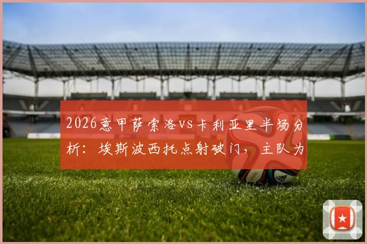 2026意甲萨索洛vs卡利亚里半场分析：埃斯波西托点射破门，主队为何0-1陷入被动？