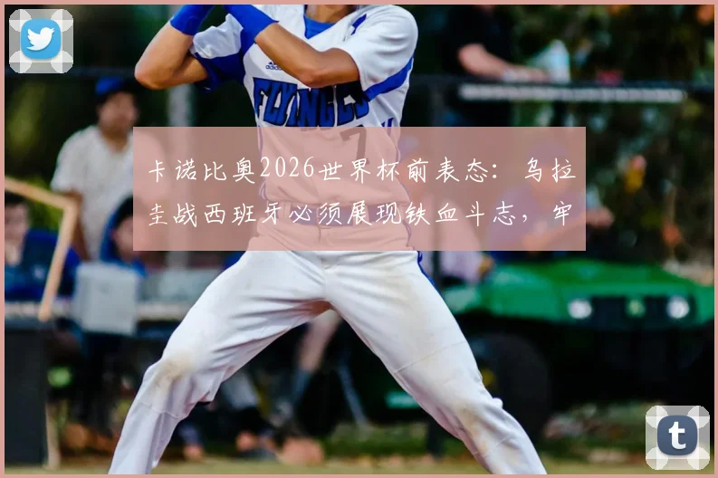 卡诺比奥2026世界杯前表态:乌拉圭战西班牙必须展现铁血斗志,牢牢掌握比赛主动权