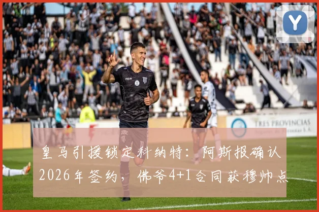 皇马引援锁定科纳特:阿斯报确认2026年签约,佛爷4+1合同获穆帅点头
