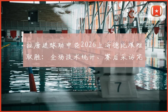 拉唐进球助申花2026上海德比艰难取胜:全场技术统计、赛后采访完整解读与积分榜影响分析