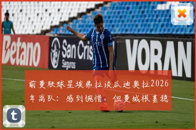 前曼联球星埃弗拉谈瓜迪奥拉2026年离队：感到惋惜，但曼城根基稳固不会衰落
