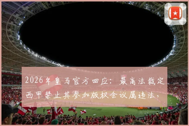 2026年皇马官方回应:最高法裁定西甲禁止其参加版权会议属违法,皇马权利得到法律确认