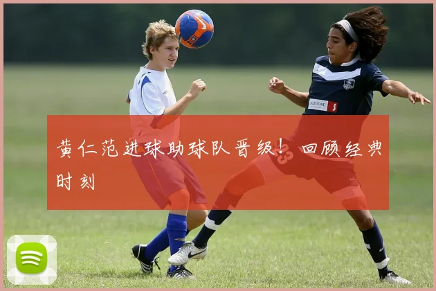 黄仁范进球助球队晋级！回顾经典时刻