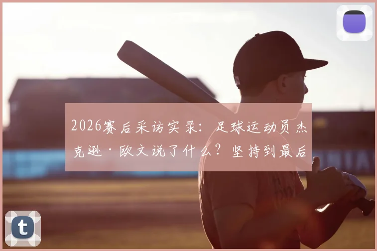 2026赛后采访实录：足球运动员杰克逊·欧文说了什么？坚持到最后为何结局残酷