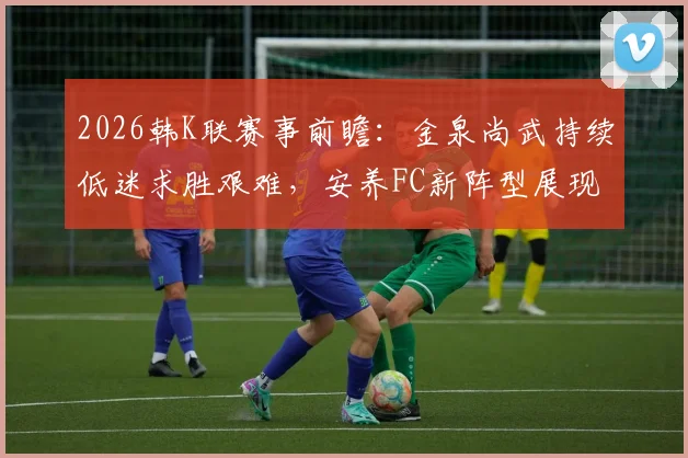 2026韩K联赛事前瞻：金泉尚武持续低迷求胜艰难，安养FC新阵型展现威胁
