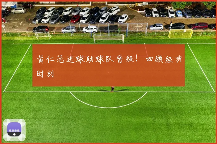 黄仁范进球助球队晋级!回顾经典时刻