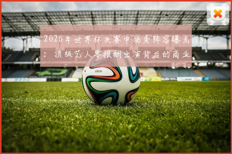 2026年世界杯决赛中场秀阵容曝光：顶级艺人零报酬出演背后的商业逻辑与行业惯例深度剖析