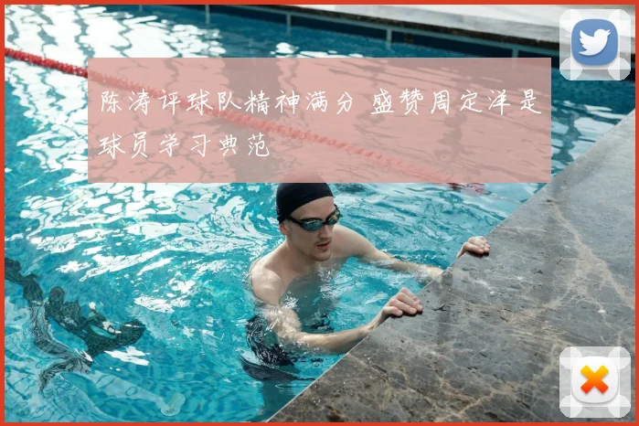 陈涛评球队精神满分 盛赞周定洋是球员学习典范