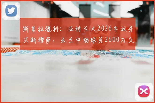 斯基拉爆料：亚特兰大2026年放弃买断穆萨，米兰中场球员2600万交易告吹