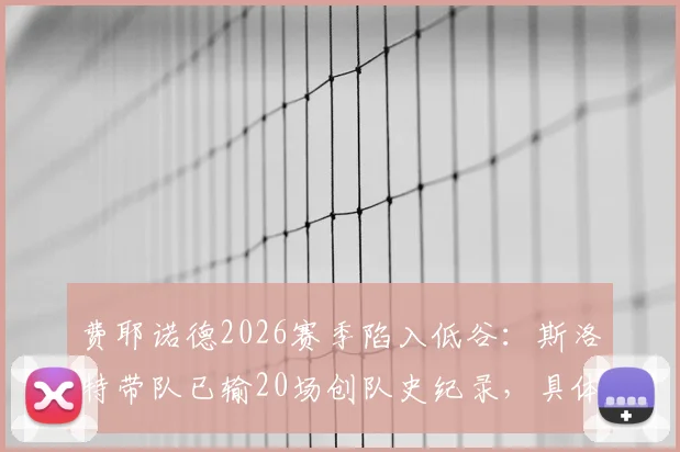 费耶诺德2026赛季陷入低谷：斯洛特带队已输20场创队史纪录，具体输球场次与原因分析