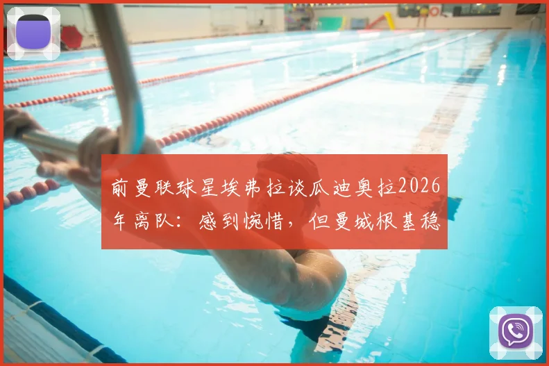 前曼联球星埃弗拉谈瓜迪奥拉2026年离队:感到惋惜,但曼城根基稳固不会衰落