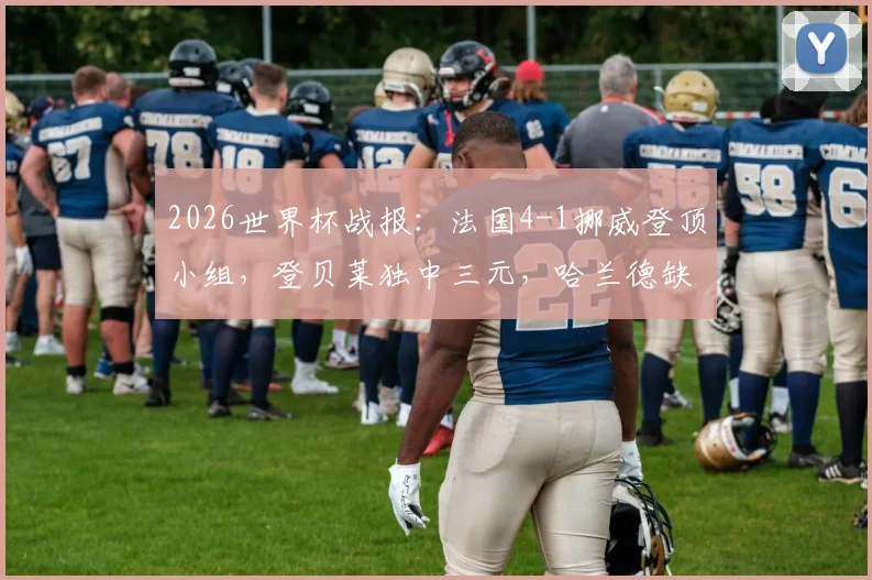 2026世界杯战报:法国4-1挪威登顶小组,登贝莱独中三元,哈兰德缺阵原因分析