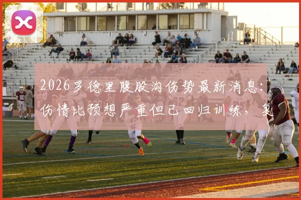 2026罗德里腹股沟伤势最新消息：伤情比预想严重但已回归训练，复出时间表及恢复进展深度追踪
