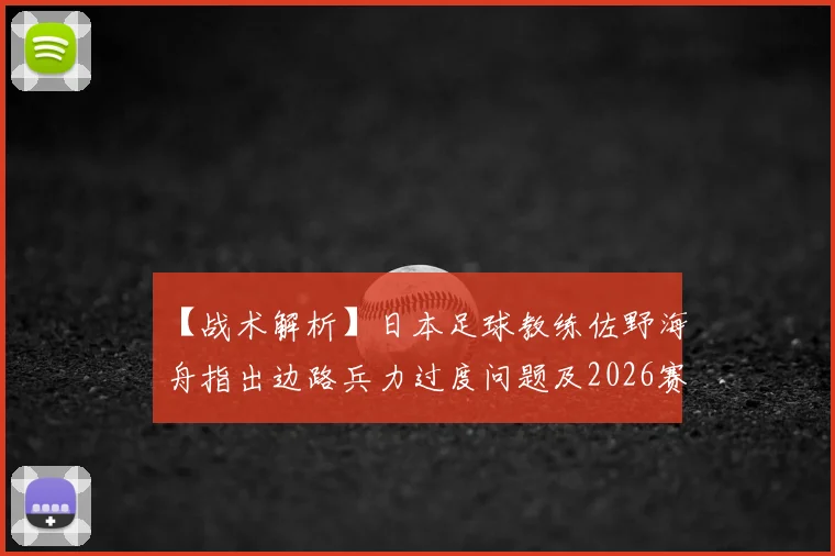 【战术解析】日本足球教练佐野海舟指出边路兵力过度问题及2026赛场灵活调整的关键方案