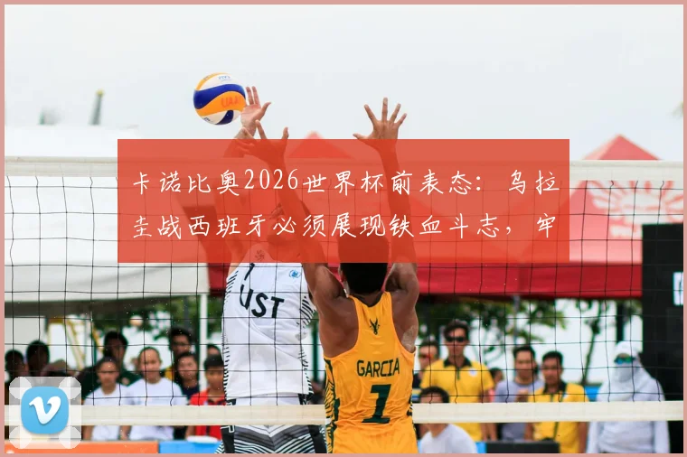 卡诺比奥2026世界杯前表态:乌拉圭战西班牙必须展现铁血斗志,牢牢掌握比赛主动权
