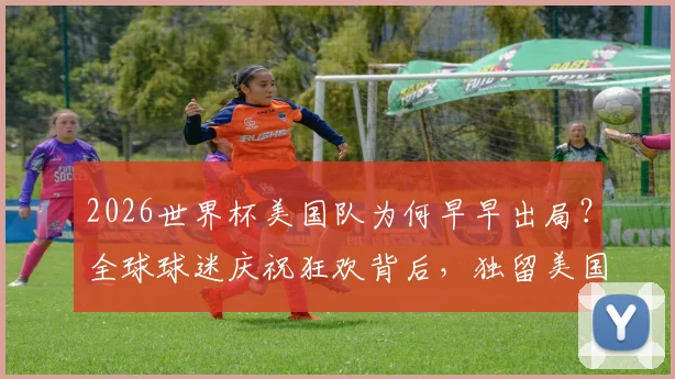 2026世界杯美国队为何早早出局?全球球迷庆祝狂欢背后,独留美国球迷黯然神伤