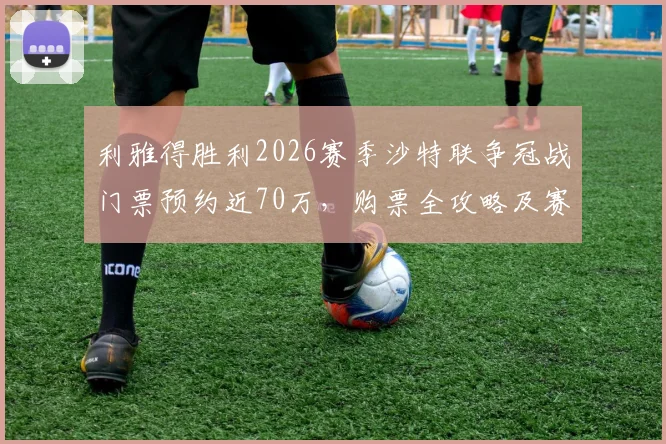 利雅得胜利2026赛季沙特联争冠战门票预约近70万,购票全攻略及赛事看点详解