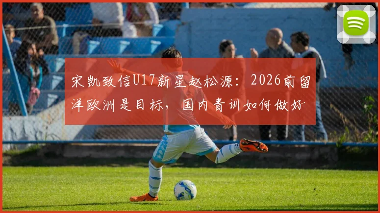 宋凯致信U17新星赵松源:2026前留洋欧洲是目标,国内青训如何做好赴欧准备?