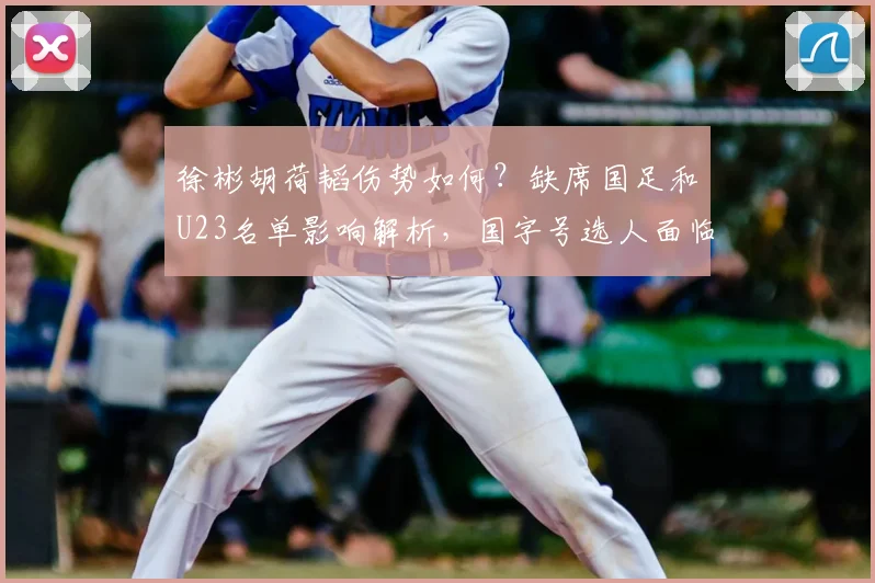 徐彬胡荷韬伤势如何？缺席国足和U23名单影响解析，国字号选人面临2026伤病考验