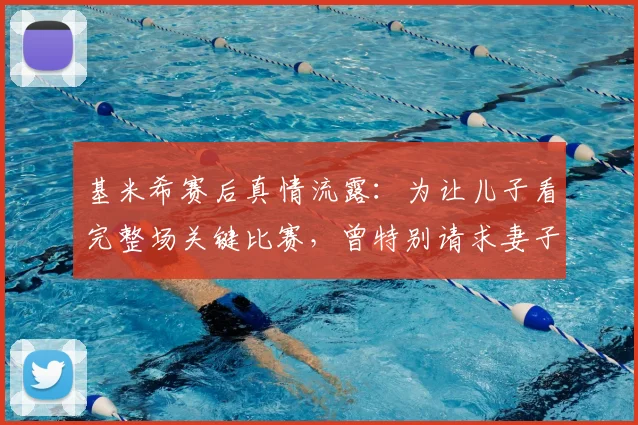 基米希赛后真情流露:为让儿子看完整场关键比赛,曾特别请求妻子允许晚睡