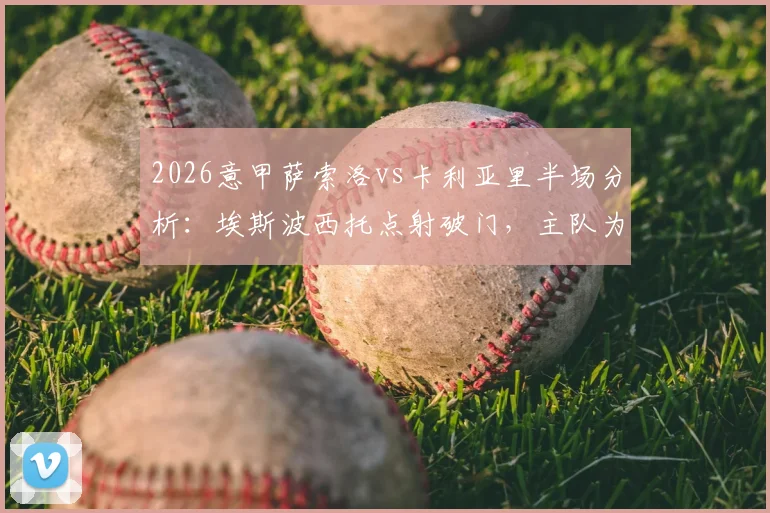 2026意甲萨索洛vs卡利亚里半场分析:埃斯波西托点射破门,主队为何0-1陷入被动?