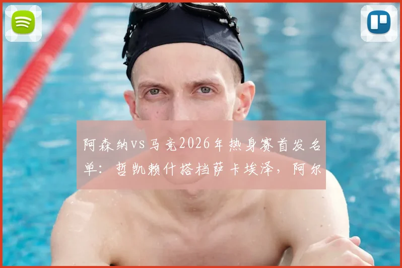 阿森纳vs马竞2026年热身赛首发名单：哲凯赖什搭档萨卡埃泽，阿尔瓦雷斯与格列兹曼领衔出战阵容解析