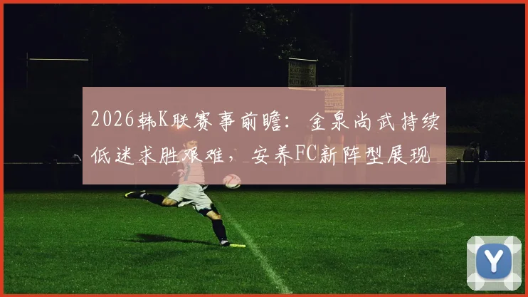 2026韩K联赛事前瞻:金泉尚武持续低迷求胜艰难,安养FC新阵型展现威胁
