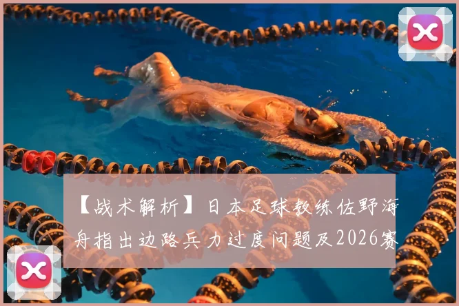 【战术解析】日本足球教练佐野海舟指出边路兵力过度问题及2026赛场灵活调整的关键方案