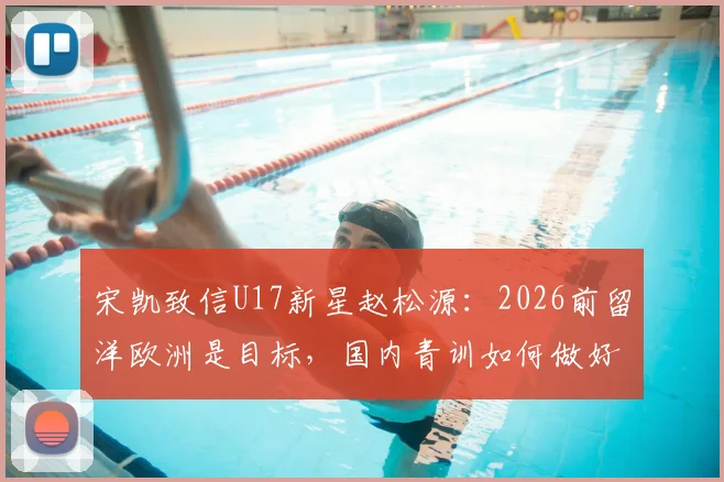 宋凯致信U17新星赵松源：2026前留洋欧洲是目标，国内青训如何做好赴欧准备？