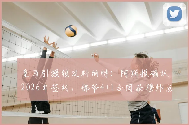 皇马引援锁定科纳特：阿斯报确认2026年签约，佛爷4+1合同获穆帅点头