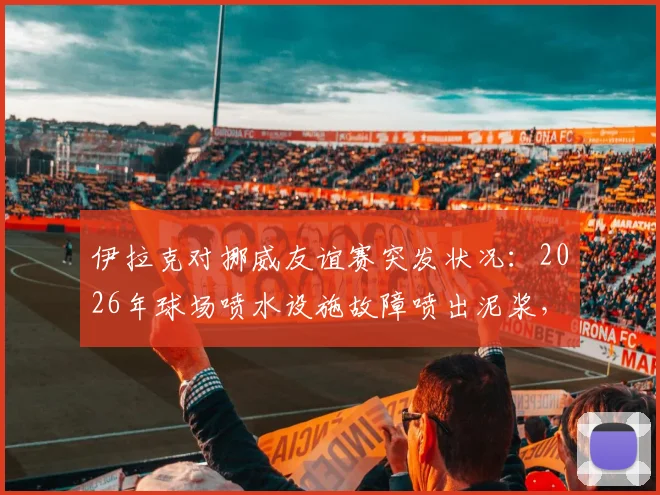 伊拉克对挪威友谊赛突发状况：2026年球场喷水设施故障喷出泥浆，比赛被迫中断引关注