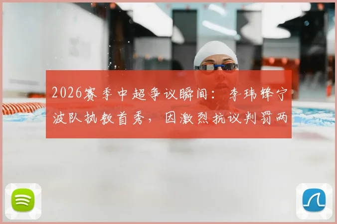2026赛季中超争议瞬间:李玮锋宁波队执教首秀,因激烈抗议判罚两黄变一红被罚出场