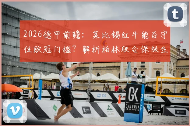 2026德甲前瞻:莱比锡红牛能否守住欧冠门槛?解析柏林联合保级生死战